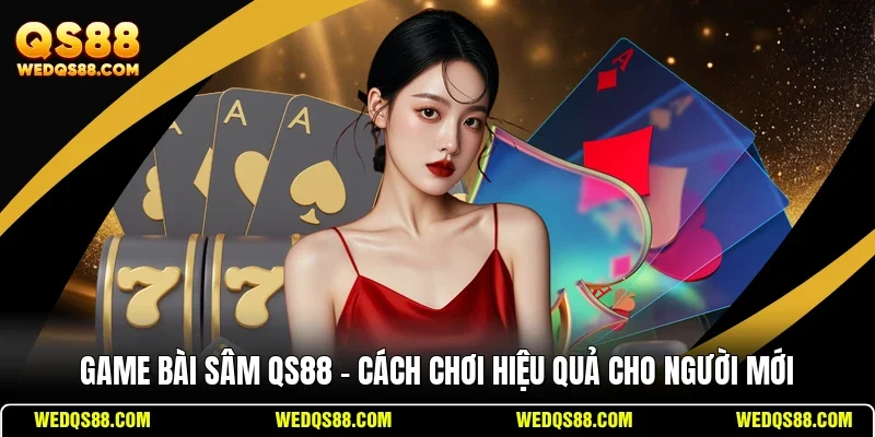 Game Bài Sâm QS88 - Cách Chơi Hiệu Quả Cho Người Mới