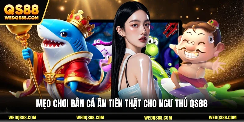 Mẹo Chơi Bắn Cá Ăn Tiền Thật – Chiến Thuật Ăn Tiền Tại QS88